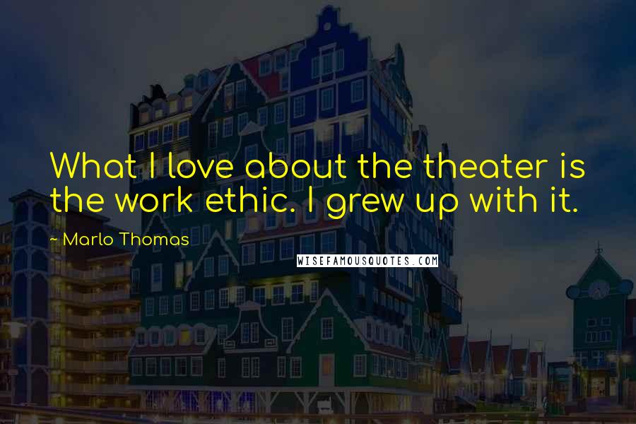 Marlo Thomas Quotes: What I love about the theater is the work ethic. I grew up with it.