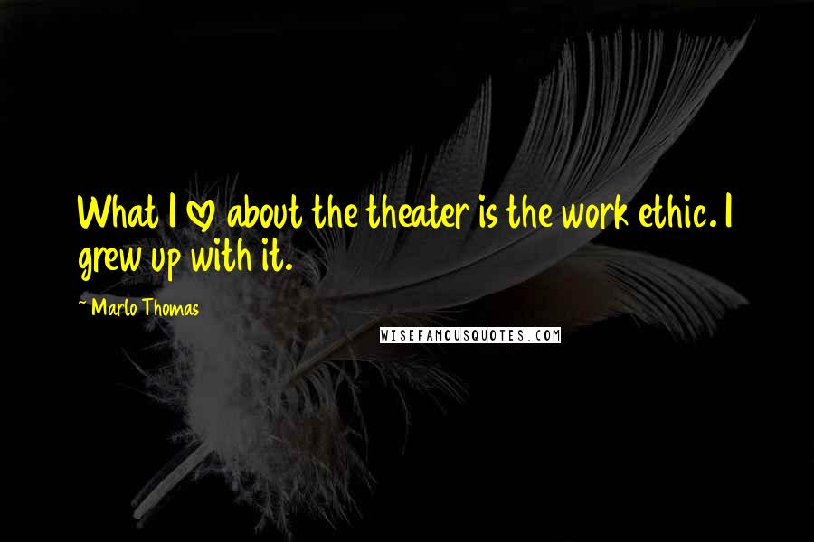 Marlo Thomas Quotes: What I love about the theater is the work ethic. I grew up with it.