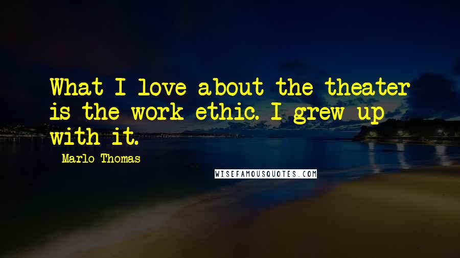 Marlo Thomas Quotes: What I love about the theater is the work ethic. I grew up with it.