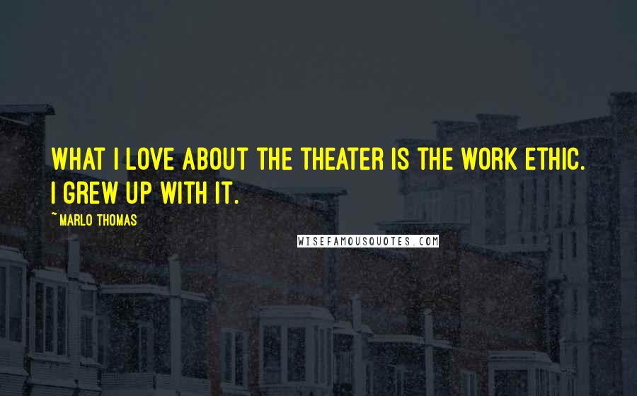 Marlo Thomas Quotes: What I love about the theater is the work ethic. I grew up with it.