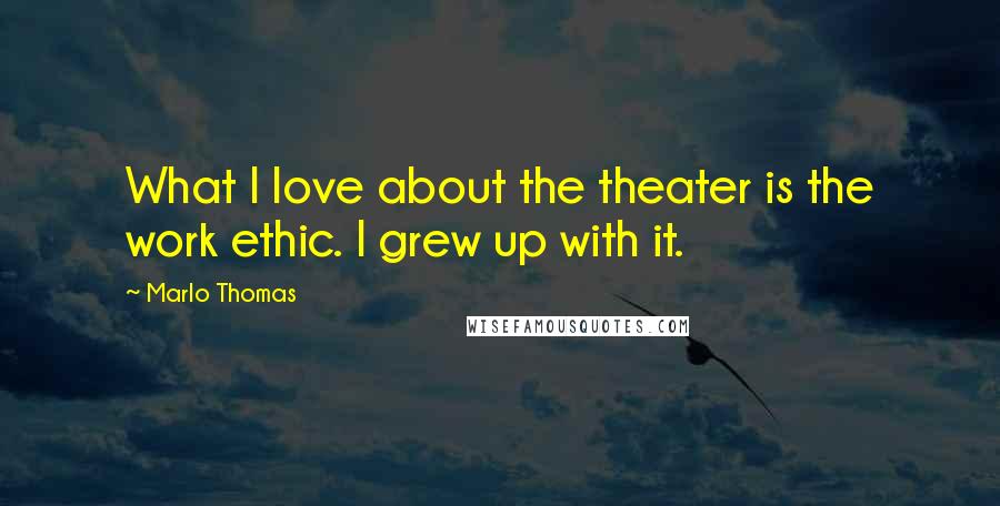 Marlo Thomas Quotes: What I love about the theater is the work ethic. I grew up with it.