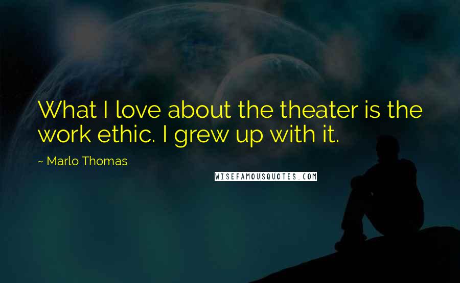 Marlo Thomas Quotes: What I love about the theater is the work ethic. I grew up with it.