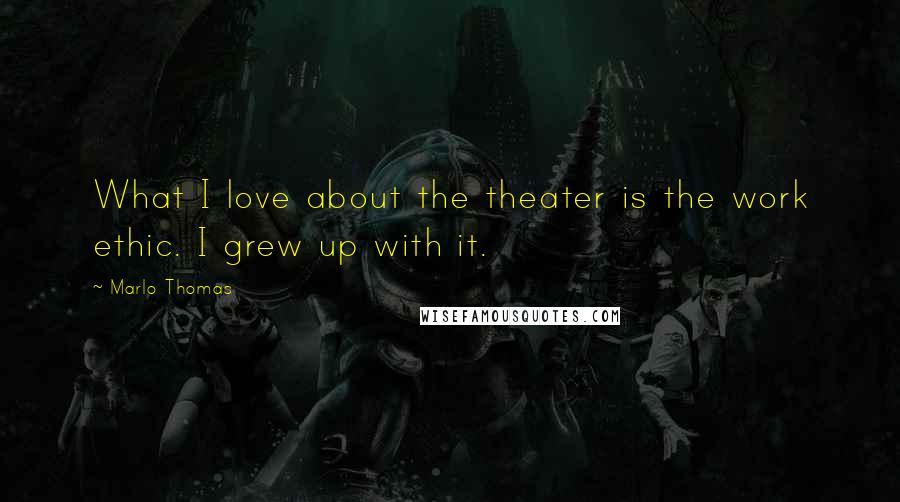 Marlo Thomas Quotes: What I love about the theater is the work ethic. I grew up with it.