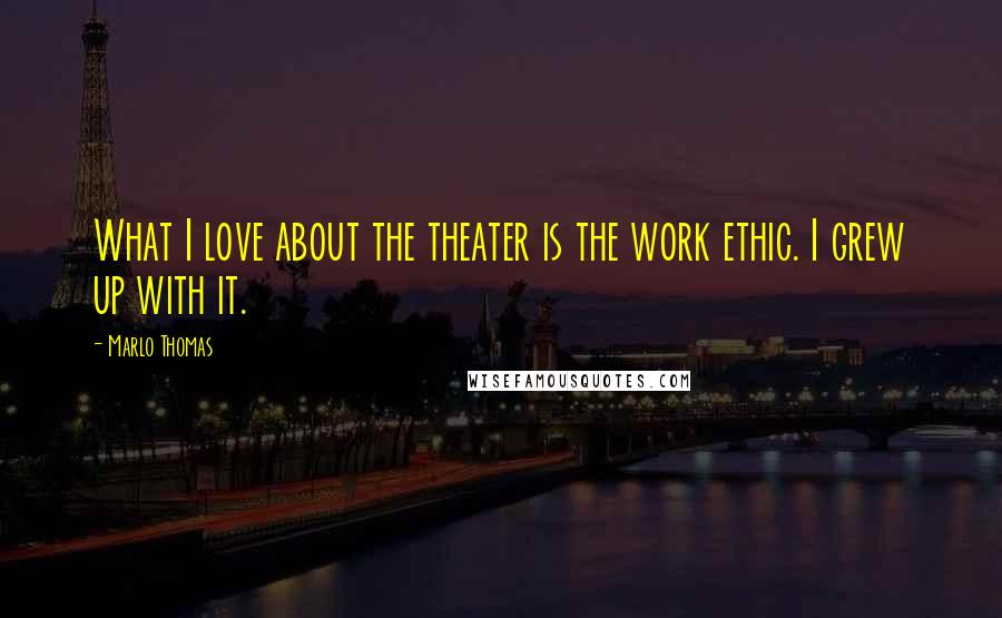 Marlo Thomas Quotes: What I love about the theater is the work ethic. I grew up with it.