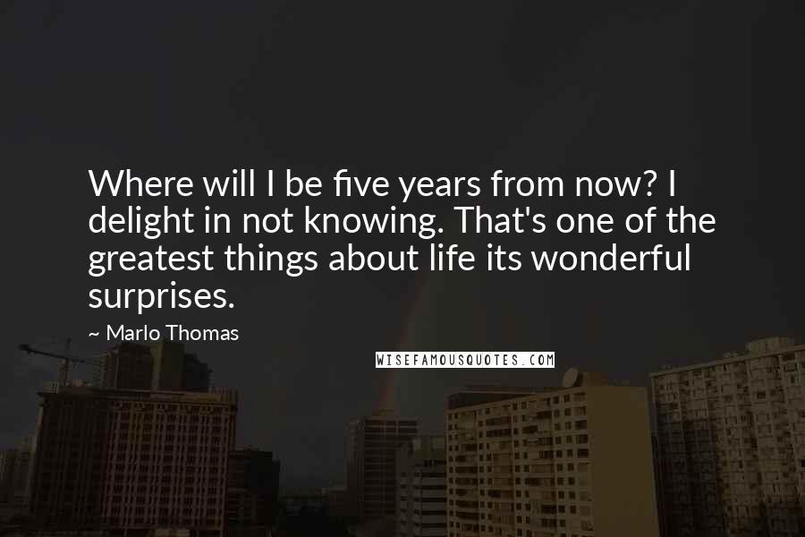 Marlo Thomas Quotes: Where will I be five years from now? I delight in not knowing. That's one of the greatest things about life its wonderful surprises.