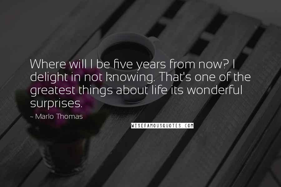 Marlo Thomas Quotes: Where will I be five years from now? I delight in not knowing. That's one of the greatest things about life its wonderful surprises.