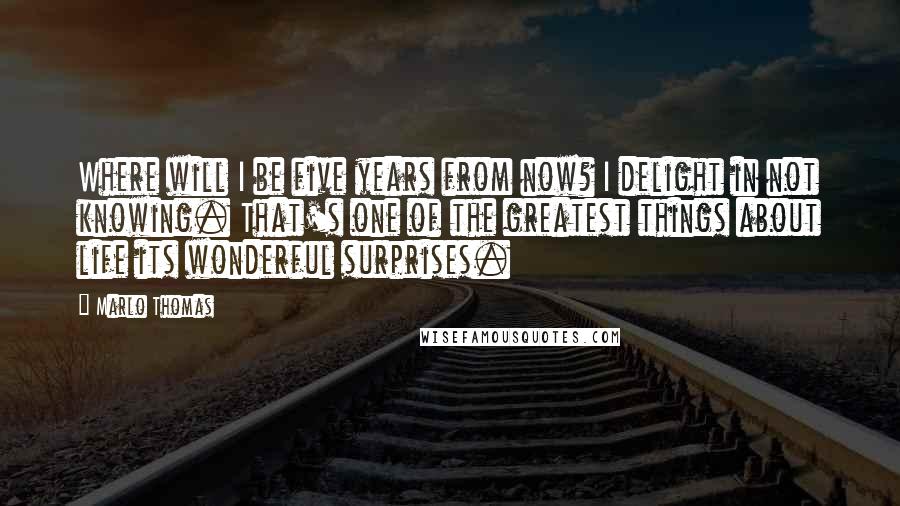 Marlo Thomas Quotes: Where will I be five years from now? I delight in not knowing. That's one of the greatest things about life its wonderful surprises.