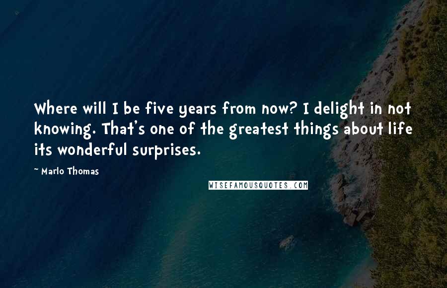 Marlo Thomas Quotes: Where will I be five years from now? I delight in not knowing. That's one of the greatest things about life its wonderful surprises.