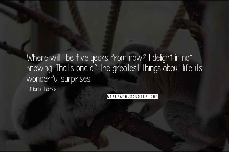 Marlo Thomas Quotes: Where will I be five years from now? I delight in not knowing. That's one of the greatest things about life its wonderful surprises.