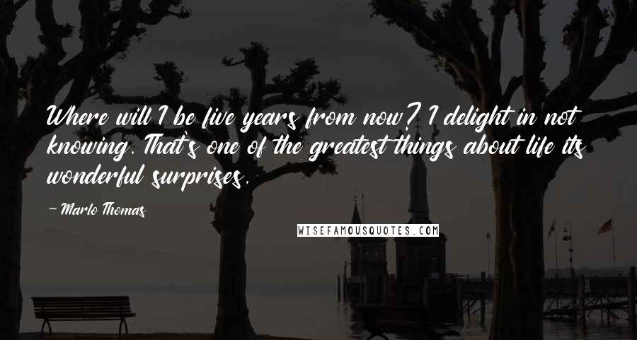 Marlo Thomas Quotes: Where will I be five years from now? I delight in not knowing. That's one of the greatest things about life its wonderful surprises.