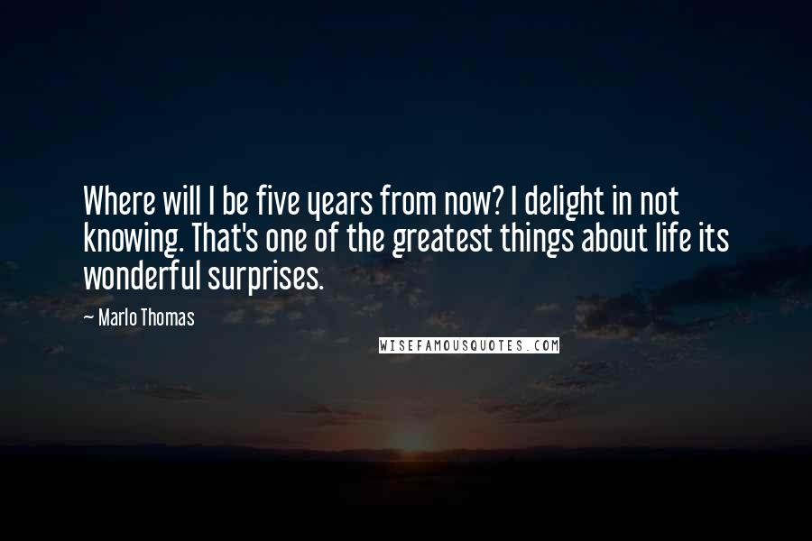 Marlo Thomas Quotes: Where will I be five years from now? I delight in not knowing. That's one of the greatest things about life its wonderful surprises.