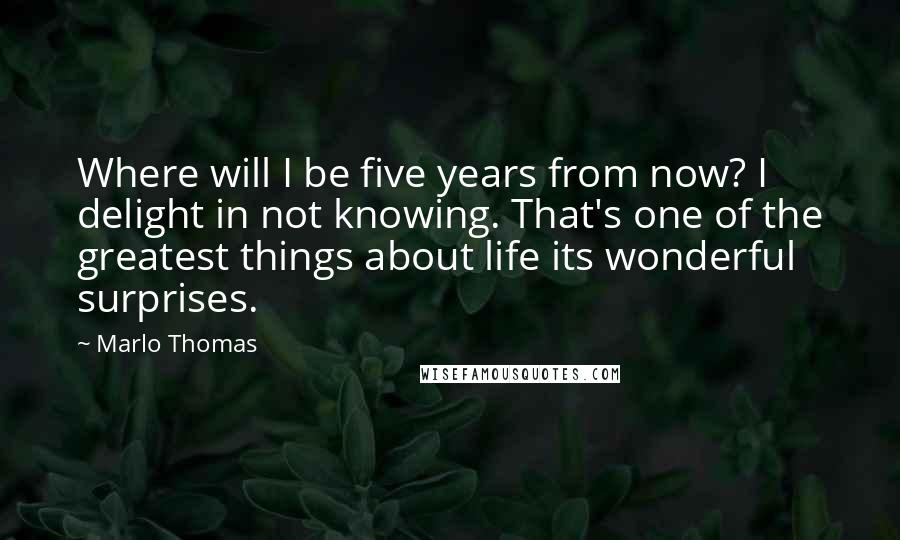 Marlo Thomas Quotes: Where will I be five years from now? I delight in not knowing. That's one of the greatest things about life its wonderful surprises.