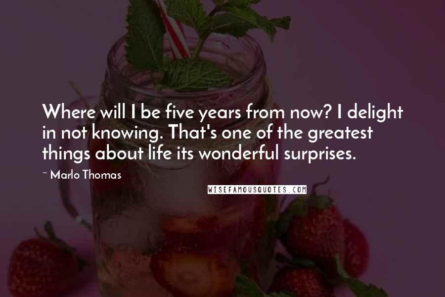 Marlo Thomas Quotes: Where will I be five years from now? I delight in not knowing. That's one of the greatest things about life its wonderful surprises.