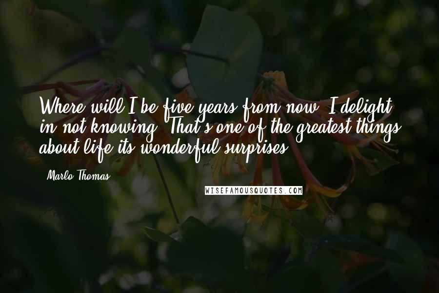 Marlo Thomas Quotes: Where will I be five years from now? I delight in not knowing. That's one of the greatest things about life its wonderful surprises.