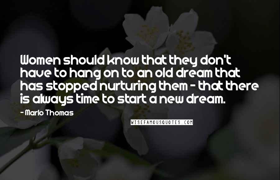 Marlo Thomas Quotes: Women should know that they don't have to hang on to an old dream that has stopped nurturing them - that there is always time to start a new dream.