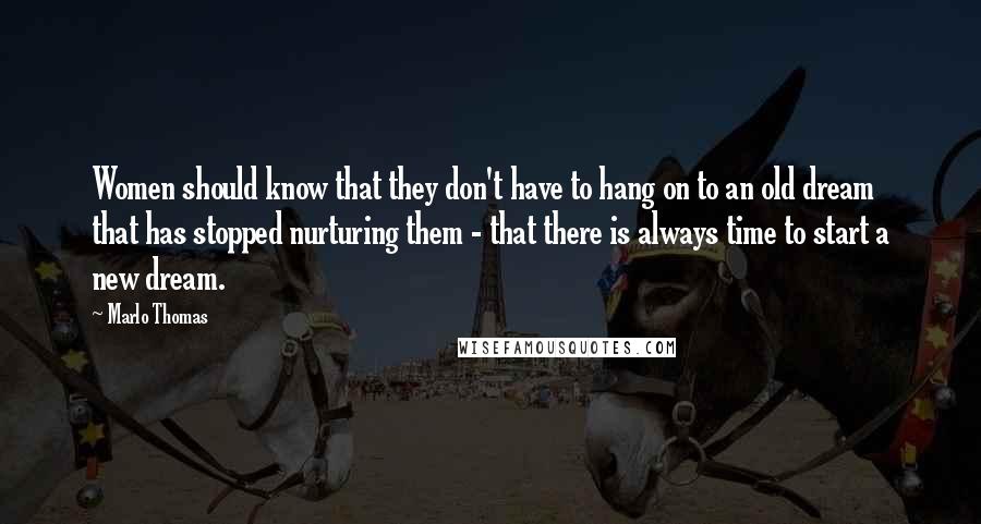 Marlo Thomas Quotes: Women should know that they don't have to hang on to an old dream that has stopped nurturing them - that there is always time to start a new dream.