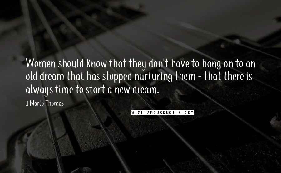 Marlo Thomas Quotes: Women should know that they don't have to hang on to an old dream that has stopped nurturing them - that there is always time to start a new dream.