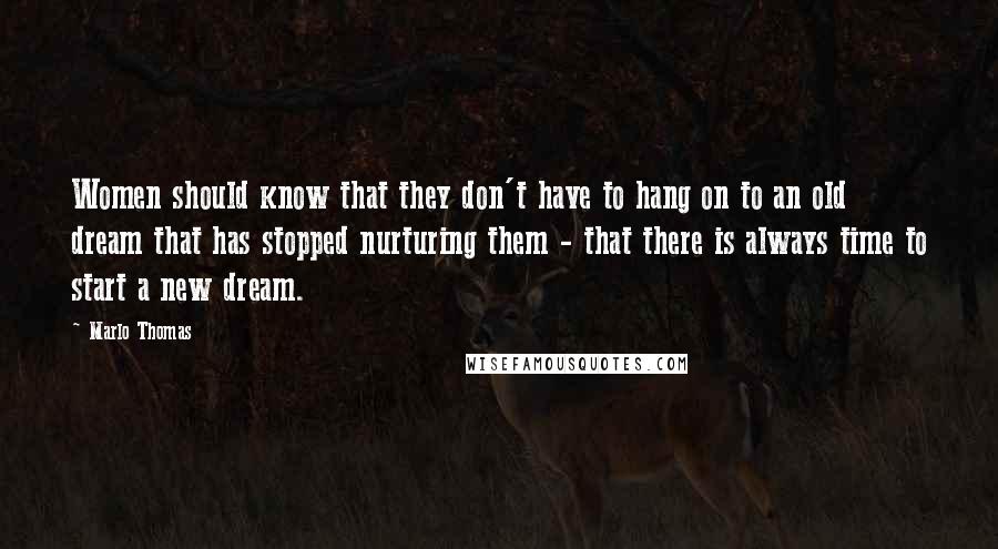 Marlo Thomas Quotes: Women should know that they don't have to hang on to an old dream that has stopped nurturing them - that there is always time to start a new dream.