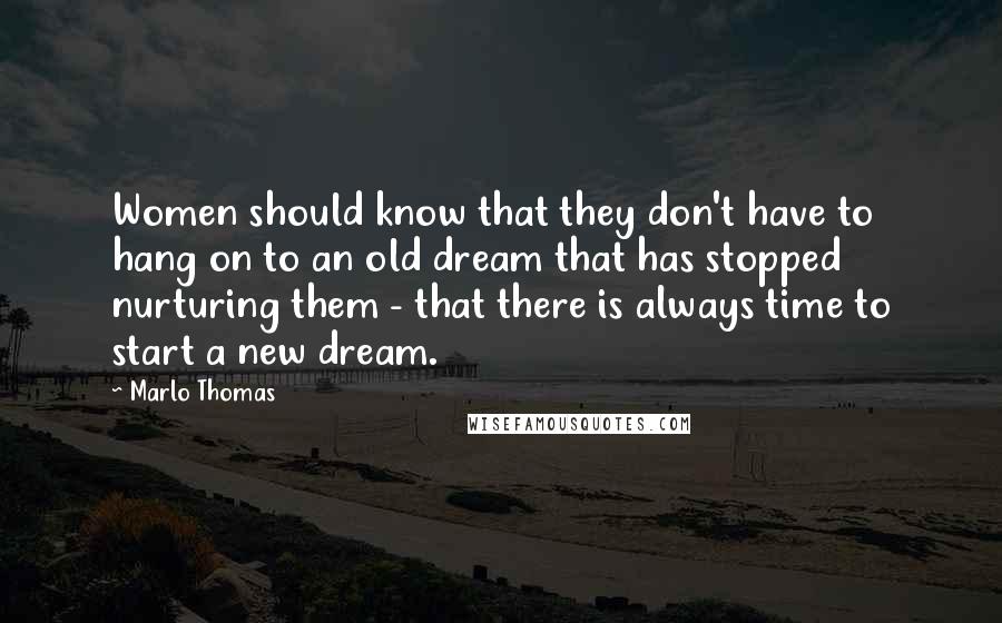 Marlo Thomas Quotes: Women should know that they don't have to hang on to an old dream that has stopped nurturing them - that there is always time to start a new dream.