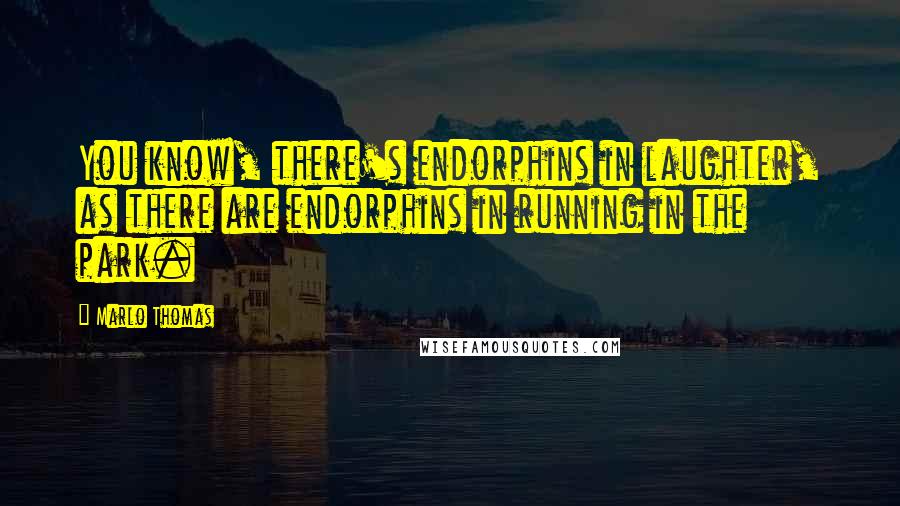 Marlo Thomas Quotes: You know, there's endorphins in laughter, as there are endorphins in running in the park.