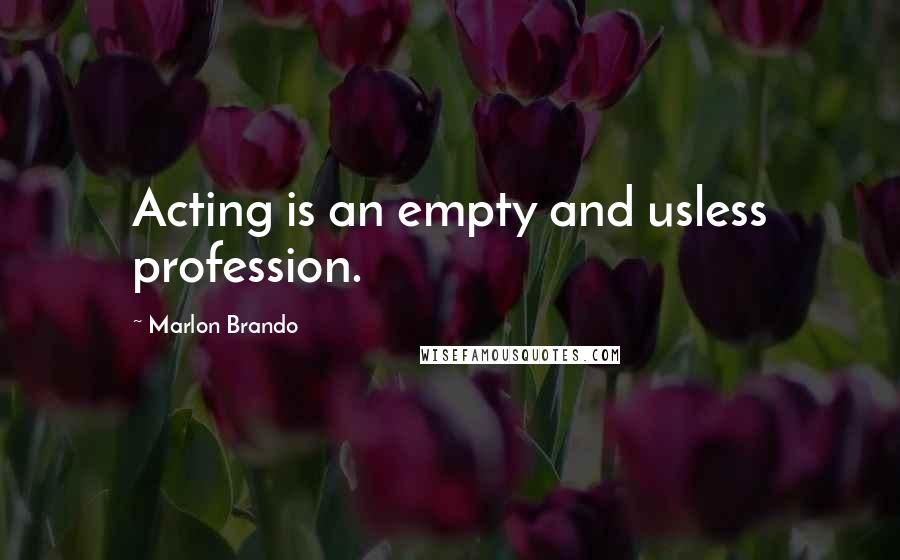 Marlon Brando Quotes: Acting is an empty and usless profession.