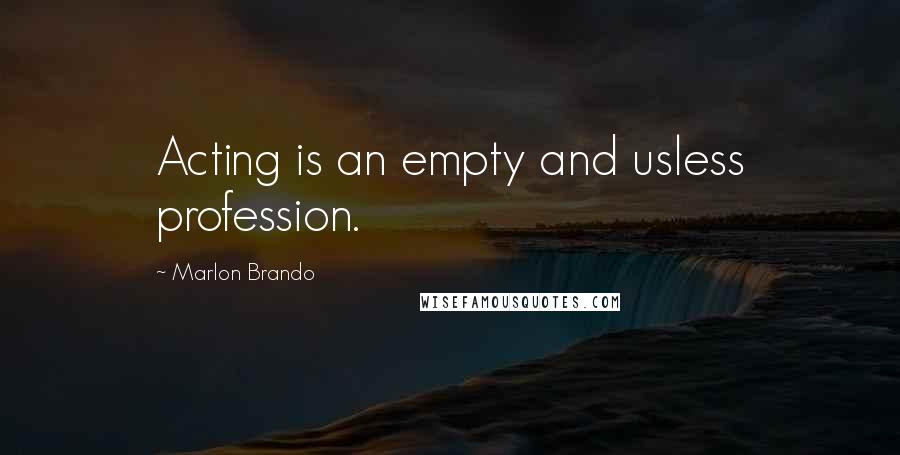 Marlon Brando Quotes: Acting is an empty and usless profession.