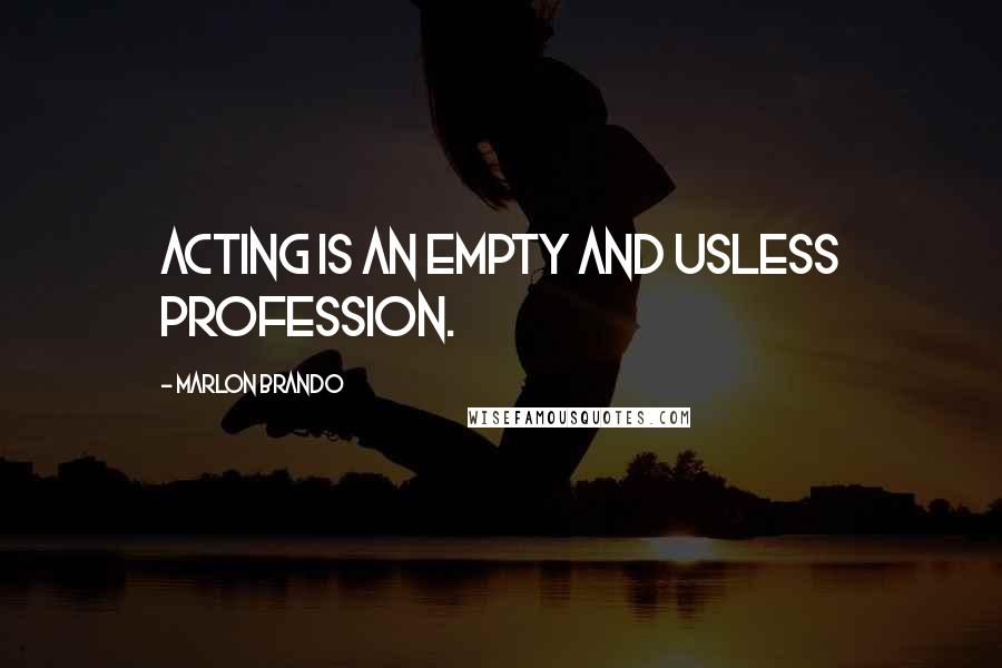 Marlon Brando Quotes: Acting is an empty and usless profession.