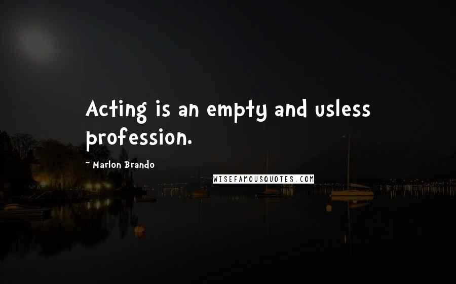 Marlon Brando Quotes: Acting is an empty and usless profession.