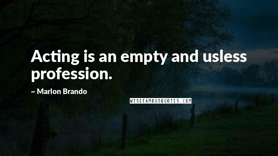 Marlon Brando Quotes: Acting is an empty and usless profession.