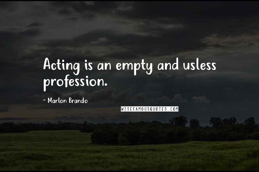 Marlon Brando Quotes: Acting is an empty and usless profession.