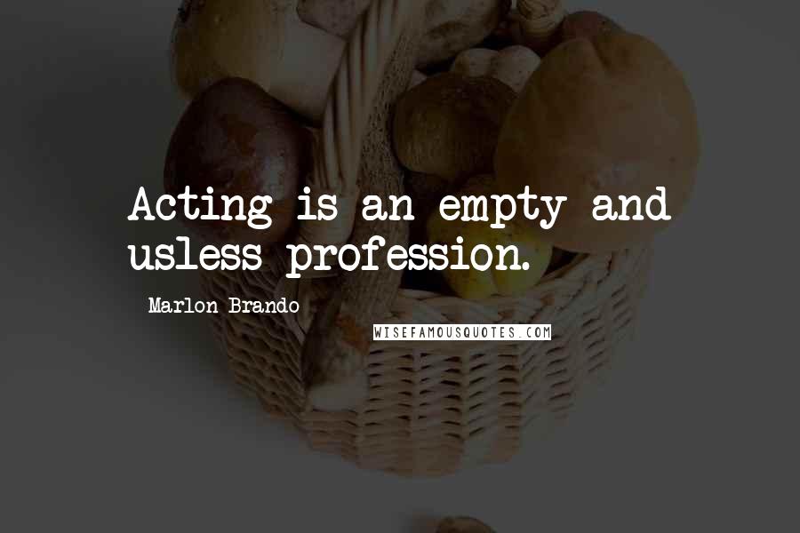 Marlon Brando Quotes: Acting is an empty and usless profession.