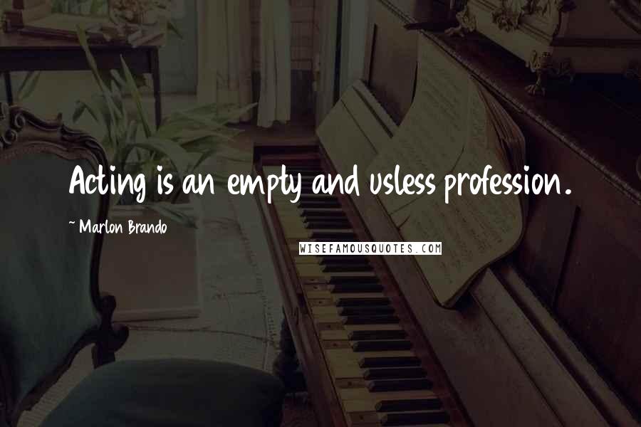 Marlon Brando Quotes: Acting is an empty and usless profession.