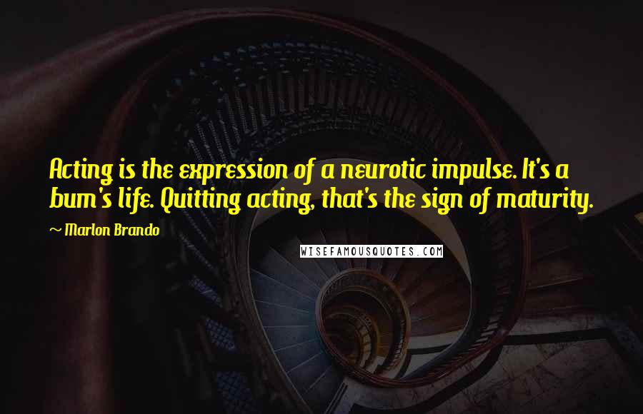 Marlon Brando Quotes: Acting is the expression of a neurotic impulse. It's a bum's life. Quitting acting, that's the sign of maturity.