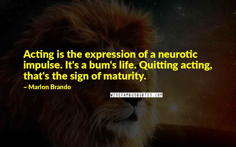 Marlon Brando Quotes: Acting is the expression of a neurotic impulse. It's a bum's life. Quitting acting, that's the sign of maturity.