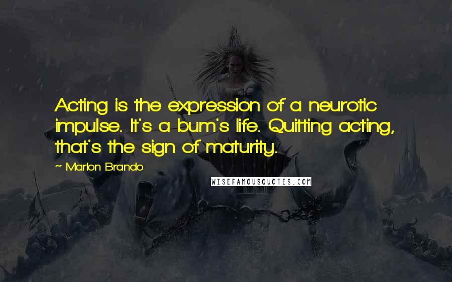 Marlon Brando Quotes: Acting is the expression of a neurotic impulse. It's a bum's life. Quitting acting, that's the sign of maturity.