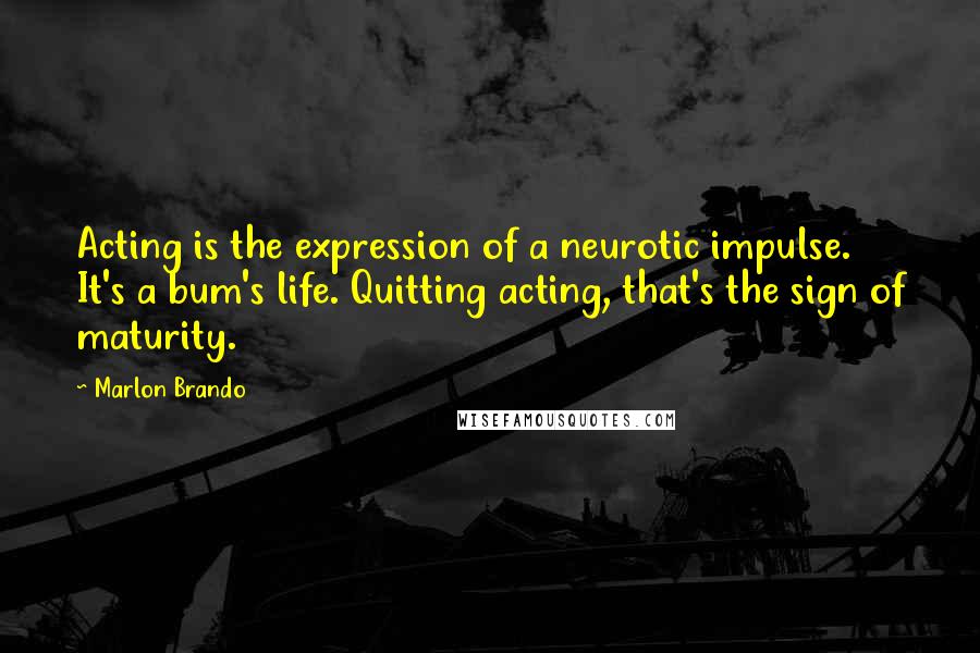 Marlon Brando Quotes: Acting is the expression of a neurotic impulse. It's a bum's life. Quitting acting, that's the sign of maturity.