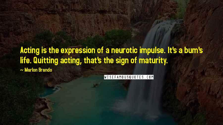 Marlon Brando Quotes: Acting is the expression of a neurotic impulse. It's a bum's life. Quitting acting, that's the sign of maturity.