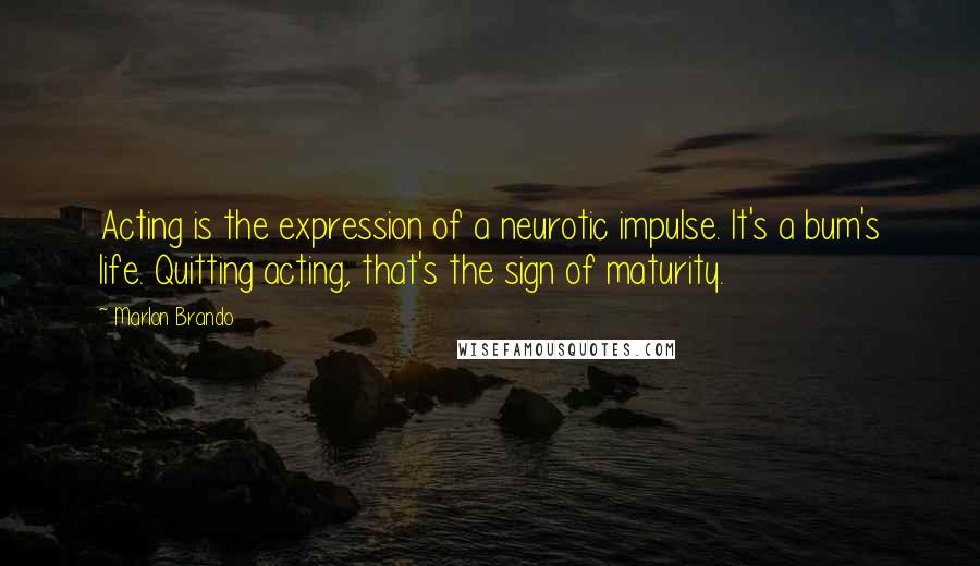 Marlon Brando Quotes: Acting is the expression of a neurotic impulse. It's a bum's life. Quitting acting, that's the sign of maturity.