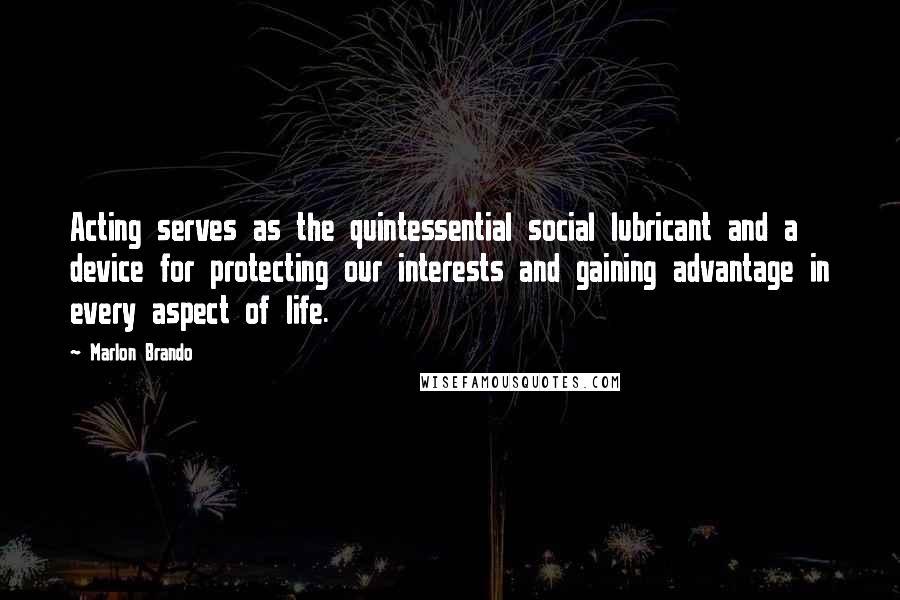 Marlon Brando Quotes: Acting serves as the quintessential social lubricant and a device for protecting our interests and gaining advantage in every aspect of life.