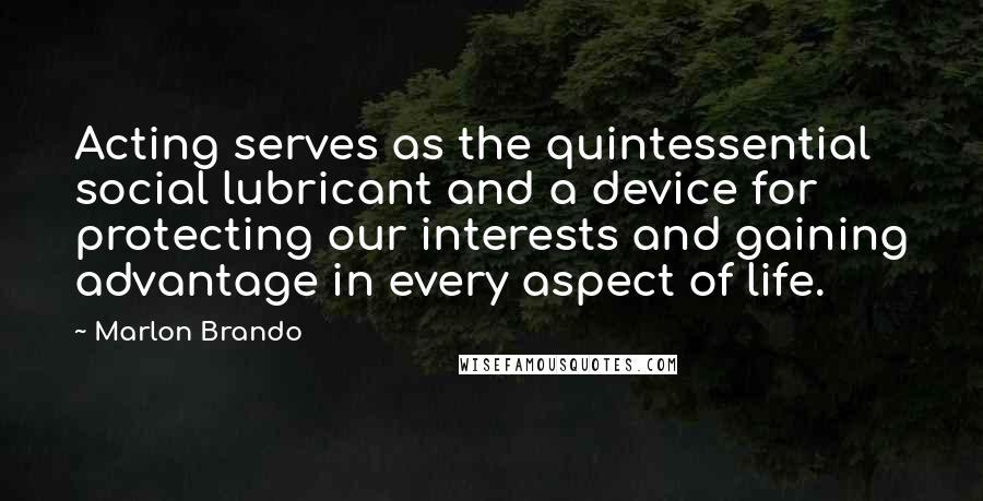 Marlon Brando Quotes: Acting serves as the quintessential social lubricant and a device for protecting our interests and gaining advantage in every aspect of life.