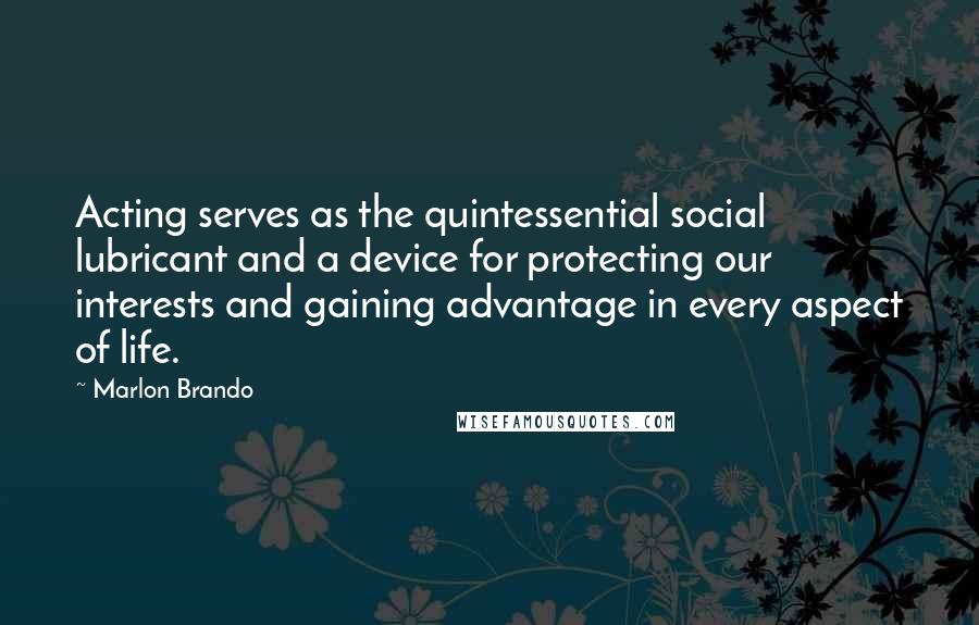 Marlon Brando Quotes: Acting serves as the quintessential social lubricant and a device for protecting our interests and gaining advantage in every aspect of life.