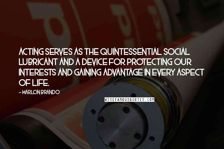 Marlon Brando Quotes: Acting serves as the quintessential social lubricant and a device for protecting our interests and gaining advantage in every aspect of life.