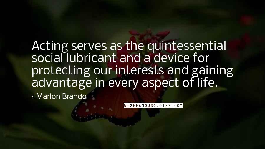 Marlon Brando Quotes: Acting serves as the quintessential social lubricant and a device for protecting our interests and gaining advantage in every aspect of life.