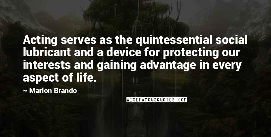 Marlon Brando Quotes: Acting serves as the quintessential social lubricant and a device for protecting our interests and gaining advantage in every aspect of life.