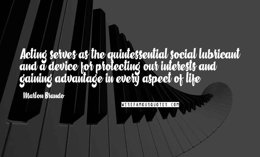 Marlon Brando Quotes: Acting serves as the quintessential social lubricant and a device for protecting our interests and gaining advantage in every aspect of life.