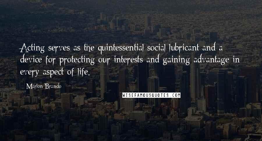 Marlon Brando Quotes: Acting serves as the quintessential social lubricant and a device for protecting our interests and gaining advantage in every aspect of life.