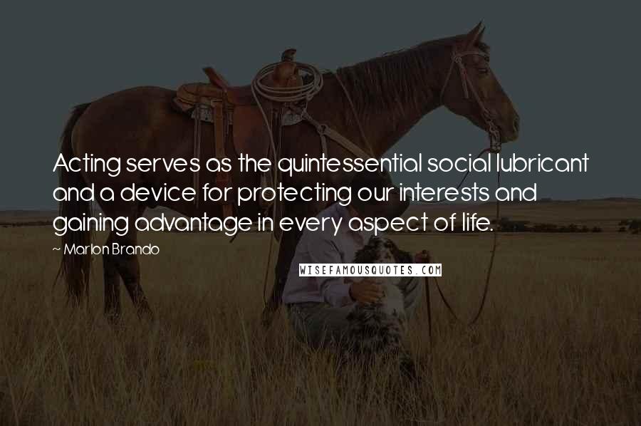 Marlon Brando Quotes: Acting serves as the quintessential social lubricant and a device for protecting our interests and gaining advantage in every aspect of life.