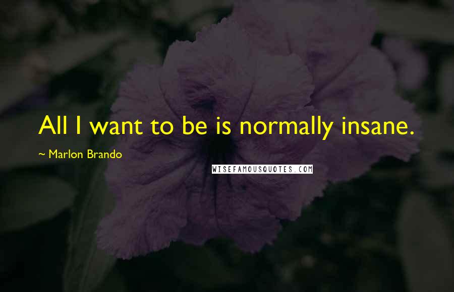 Marlon Brando Quotes: All I want to be is normally insane.