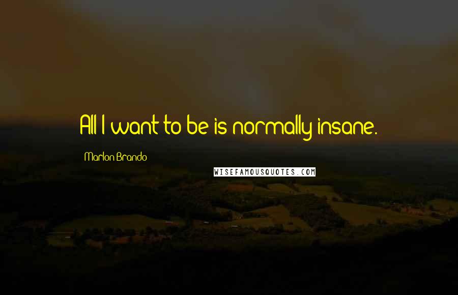 Marlon Brando Quotes: All I want to be is normally insane.