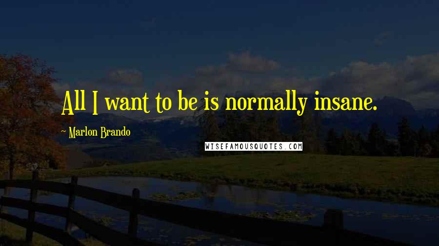 Marlon Brando Quotes: All I want to be is normally insane.